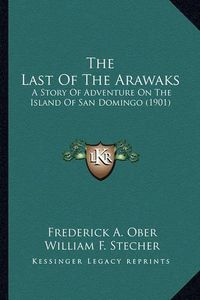 Cover image for The Last of the Arawaks the Last of the Arawaks: A Story of Adventure on the Island of San Domingo (1901) a Story of Adventure on the Island of San Domingo (1901)