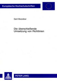 Cover image for Die Ueberschiessende Umsetzung Von Richtlinien: Tatbestand Und Rechtsfolgen Der Autonomen Erstreckung Des Regelungsgehalts Einer Richtlinie Auf Sachverhalte Ausserhalb Ihres Anwendungsbereichs Durch Den Nationalen Gesetzgeber