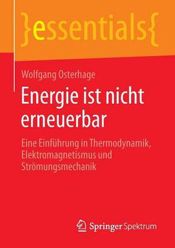 Energie Ist Nicht Erneuerbar: Eine Einfuhrung in Thermodynamik, Elektromagnetismus Und Stroemungsmechanik