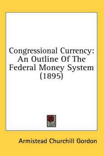 Congressional Currency: An Outline of the Federal Money System (1895)