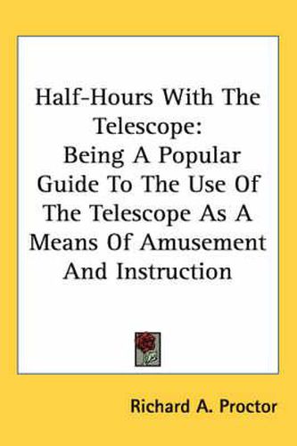 Cover image for Half-Hours with the Telescope: Being a Popular Guide to the Use of the Telescope as a Means of Amusement and Instruction