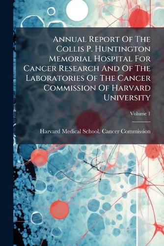 Cover image for Annual Report Of The Collis P. Huntington Memorial Hospital For Cancer Research And Of The Laboratories Of The Cancer Commission Of Harvard University