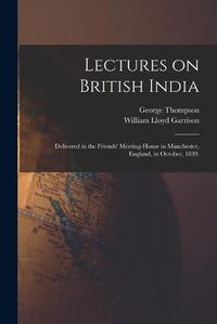 Cover image for Lectures on British India: Delivered in the Friends' Meeting-house in Manchester, England, in October, 1839.