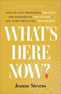 Cover image for What's Here Now?: How to Stop Rehashing the Past and Rehearsing the Future--and Start Receiving the Present