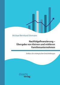 Cover image for Nachfolgefinanzierung - UEbergabe von kleinen und mittleren Familienunternehmen. Einfluss der strategischen Entscheidungen