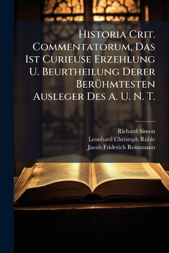Cover image for Historia Crit. Commentatorum, Das Ist Curieuse Erzehlung U. Beurtheilung Derer Ber Hmtesten Ausleger Des A. U. N. T.