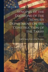 Cover image for Synopsis of the Decisions of the Treasury Department on the Construction of the Tariff