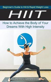 Cover image for Hiit: Beginner's Guide to Hiit & Rapid Weight Loss (How to Achieve the Body of Your Dreams With High Intensity)