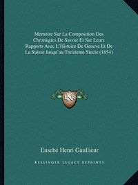 Cover image for Memoire Sur La Composition Des Chroniques de Savoie Et Sur Leurs Rapports Avec L'Histoire de Geneve Et de La Suisse Jusqu'au Treizieme Siecle (1854)