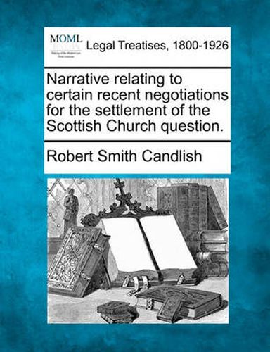 Narrative Relating to Certain Recent Negotiations for the Settlement of the Scottish Church Question.