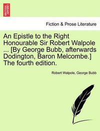 Cover image for An Epistle to the Right Honourable Sir Robert Walpole ... [by George Bubb, Afterwards Dodington, Baron Melcombe.] the Fourth Edition.