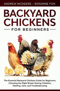 Cover image for Backyard Chickens for Beginners: The New Complete Backyard Chickens Book for Beginners: Choosing the Right Breed, Raising Chickens, Feeding, Care, and Troubleshooting
