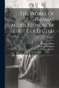 Cover image for The Works of Thomas Middleton, Now First Collected; Volume 3