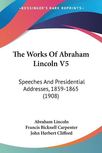 Cover image for The Works of Abraham Lincoln V5: Speeches and Presidential Addresses, 1859-1865 (1908)