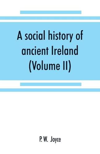 Cover image for A social history of ancient Ireland: treating of the government, military system, and law; religion, learning, and art; trades, industries, and commerce; manners, customs, and domestic life, of the ancient Irish people (Volume II)