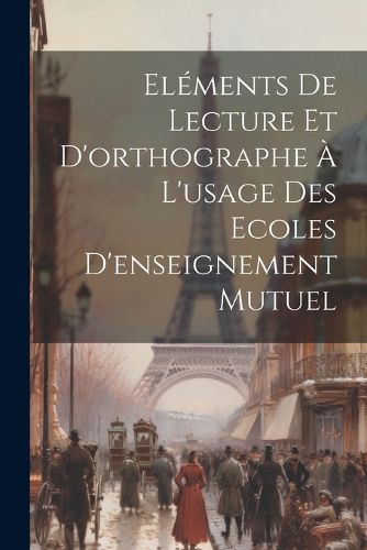 Cover image for Elements De Lecture Et D'orthographe A L'usage Des Ecoles D'enseignement Mutuel