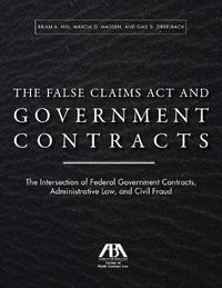 Cover image for The False Claims ACT and Government Contracts: The Intersection of Federal Government Contracts, Administrative Law, and Civil Fraud