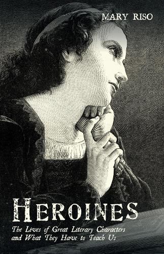 Heroines: The Lives of Great Literary Characters and What They Have to Teach Us