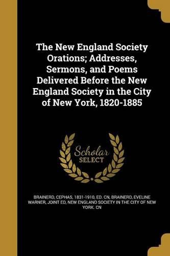 Cover image for The New England Society Orations; Addresses, Sermons, and Poems Delivered Before the New England Society in the City of New York, 1820-1885