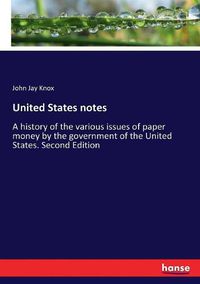 Cover image for United States notes: A history of the various issues of paper money by the government of the United States. Second Edition