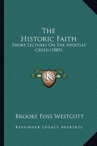 Cover image for The Historic Faith: Short Lectures on the Apostles' Creed (1885)