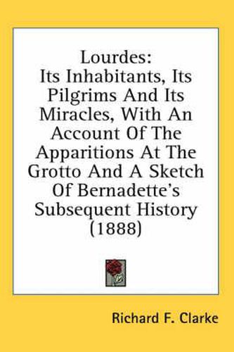 Lourdes: Its Inhabitants, Its Pilgrims and Its Miracles, with an Account of the Apparitions at the Grotto and a Sketch of Bernadette's Subsequent History (1888)