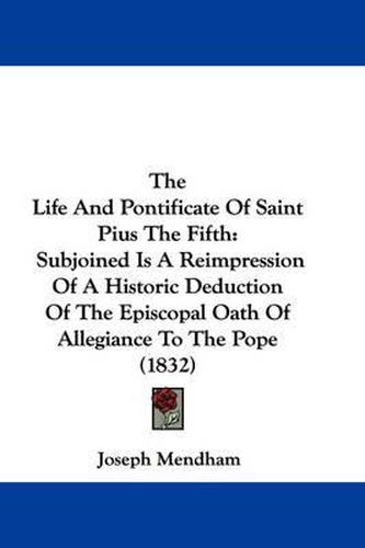 Cover image for The Life And Pontificate Of Saint Pius The Fifth: Subjoined Is A Reimpression Of A Historic Deduction Of The Episcopal Oath Of Allegiance To The Pope (1832)