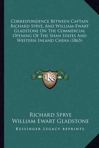 Cover image for Correspondence Between Captain Richard Sprye, and William-Ewart Gladstone on the Commercial Opening of the Shan States and Western Inland China (1865)