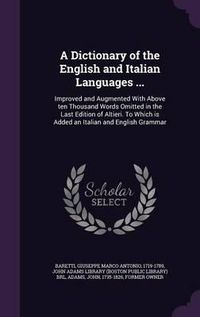 Cover image for A Dictionary of the English and Italian Languages ...: Improved and Augmented with Above Ten Thousand Words Omitted in the Last Edition of Altieri. to Which Is Added an Italian and English Grammar