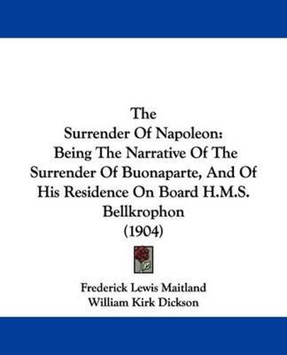 Cover image for The Surrender of Napoleon: Being the Narrative of the Surrender of Buonaparte, and of His Residence on Board H.M.S. Bellkrophon (1904)