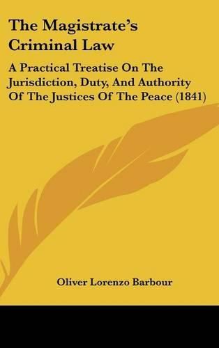 The Magistrate's Criminal Law: A Practical Treatise on the Jurisdiction, Duty, and Authority of the Justices of the Peace (1841)