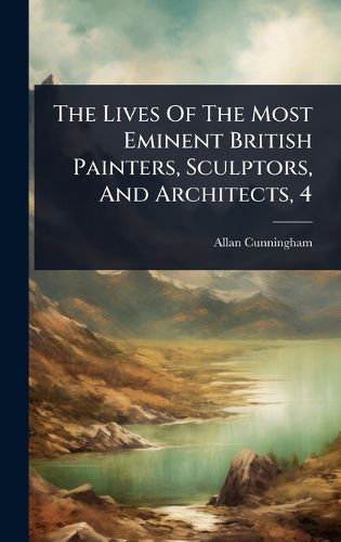 Cover image for The Lives Of The Most Eminent British Painters, Sculptors, And Architects, 4