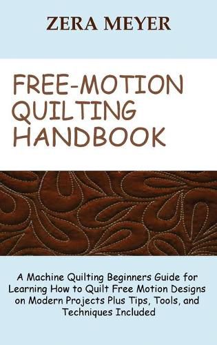 Cover image for Free Motion Quilting Handbook: A Machine Quilting Beginners Guide for Learning How to Quilt Free Motion Designs on Modern Projects Plus Tips, Tools, and Techniques Included