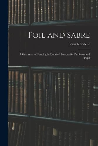 Cover image for Foil and Sabre; a Grammar of Fencing in Detailed Lessons for Professor and Pupil