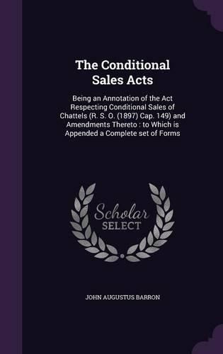 Cover image for The Conditional Sales Acts: Being an Annotation of the ACT Respecting Conditional Sales of Chattels (R. S. O. (1897) Cap. 149) and Amendments Thereto: To Which Is Appended a Complete Set of Forms