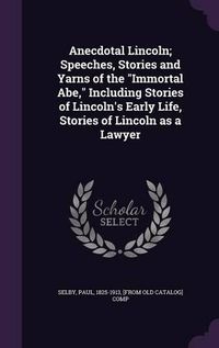 Cover image for Anecdotal Lincoln; Speeches, Stories and Yarns of the Immortal Abe, Including Stories of Lincoln's Early Life, Stories of Lincoln as a Lawyer