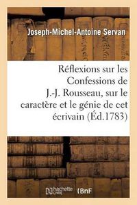 Cover image for Reflexions Sur Les Confessions de J.-J. Rousseau, Sur Le Caractere Et Le Genie de CET Ecrivain: , Sur Les Causes Et l'Etendue de Son Influence Sur l'Opinion Publique...