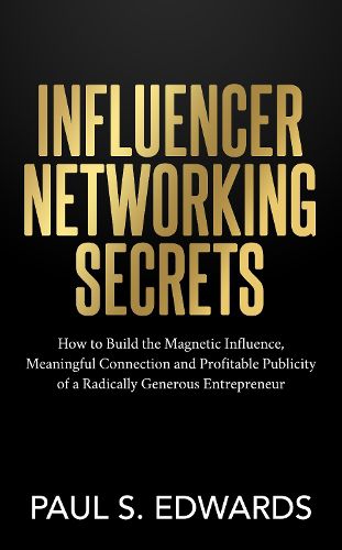 Cover image for Influencer Networking Secrets: How to Build the Magnetic Influence, Meaningful Connection and Profitable Publicity of a Radically Generous Entrepreneur