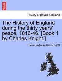 Cover image for The History of England During the Thirty Years' Peace, 1816-46. [Book 1 by Charles Knight.]