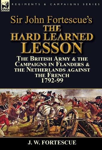 Sir John Fortescue's The Hard Learned Lesson: the British Army & the Campaigns in Flanders & the Netherlands against the French 1792-99