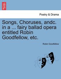 Cover image for Songs, Choruses, Andc. in a ... Fairy Ballad Opera Entitled Robin Goodfellow, Etc.