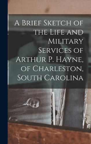 Cover image for A Brief Sketch of the Life and Military Services of Arthur P. Hayne, of Charleston, South Carolina