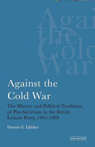 Cover image for Against the Cold War: The History and Political Traditions of Pro-Sovietism in the British Labour Party, 1945-1989