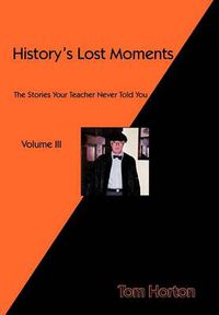 Cover image for History's Lost Moments Volume III: The Stories Your Teacher Never Told You