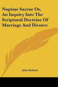 Cover image for Nuptiae Sacrae Or, an Inquiry Into the Scriptural Doctrine of Marriage and Divorce