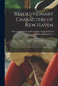 Cover image for Revolutionary Characters of New Haven; the Subject of Addresses and Papers Delivered Before the General David Humphreys Branch, No. 1, Connecticut Society, Sons of the American Revolution; Also List of Men so Far as They Are Known From the Territory...