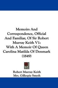 Cover image for Memoirs And Correspondence, Official And Familiar, Of Sir Robert Murray Keith V1: With A Memoir Of Queen Carolina Matilda Of Denmark (1849)