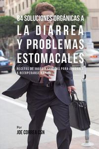 Cover image for 84 Soluciones Organicas A La Diarrea Y Problemas Estomacales: Recetas de Jugos Y Comidas Para Ayudarle A Recuperarse Rapido