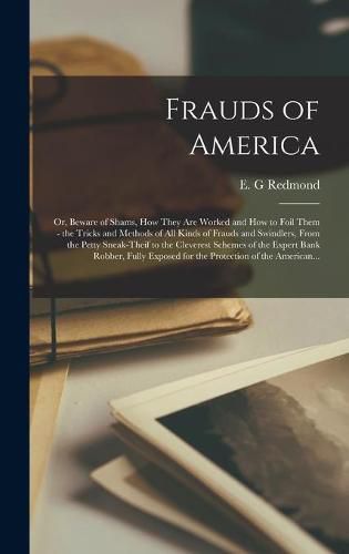 Cover image for Frauds of America; or, Beware of Shams, How They Are Worked and How to Foil Them - the Tricks and Methods of All Kinds of Frauds and Swindlers, From the Petty Sneak-theif to the Cleverest Schemes of the Expert Bank Robber, Fully Exposed for The...