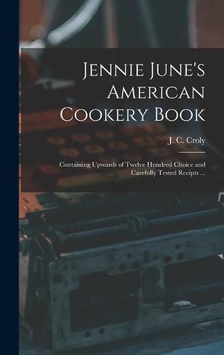 Cover image for Jennie June's American Cookery Book: Containing Upwards of Twelve Hundred Choice and Carefully Tested Recipts ...